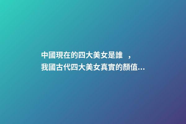 中國現在的四大美女是誰，我國古代四大美女真實的顏值排名-第1張-觀點-玄機派